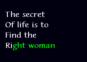 The secret
Of life is to

Find the
Right woman