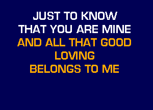 JUST TO KNOW
THAT YOU ARE MINE
AND ALL THAT GOOD

LOVING

BELONGS TO ME