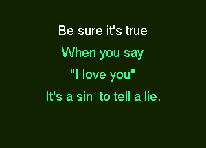 Be sure it's true

When you say

I love you

It's a sin to tell a lie.