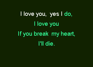 I love you, yes I do,

I love you

lfyou break my heart,
I'll die.
