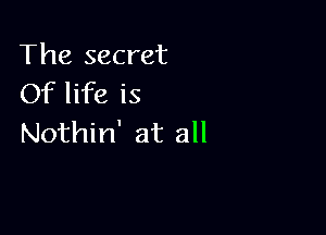 The secret
Of life is

Nothin' at all