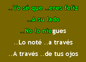 ..Yo sci que ..eres feliz

..A su lado
..No lo niegues
..Lo now ..a trams

..A traws ..de tus ojos