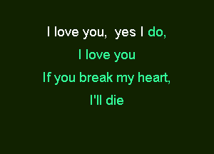 I love you, yes I do,

I love you

lfyou break my heart,
I'II die