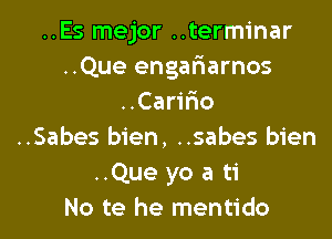 ..Es mejor ..terminar
..Que engafiarnos
..Caririo

..Sabes bien, ..sabes bien
..Que yo a ti
No te he mentido