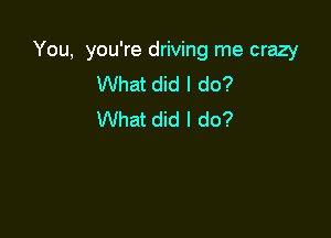 You, you're driving me crazy
What did I do?
What did I do?