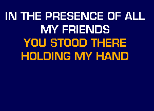 IN THE PRESENCE OF ALL
MY FRIENDS
YOU STOOD THERE
HOLDING MY HAND