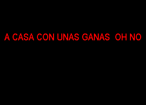 A CASA CON UNAS GANAS OH NO