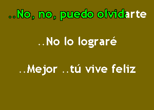 ..No, no, puedo olvidarte

..No lo lograw

..Mejor ..tL'I vive feliz