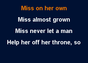 Miss on her own

Miss almost grown

Miss never let a man

Help her off her throne, so