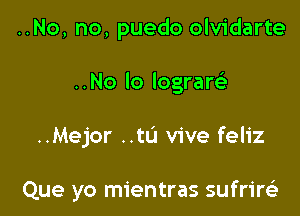 ..No, no, puedo olvidarte
..No lo lograrc)

..Mejor ..tu vive feliz

Que yo mientras sufrire'a