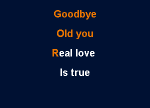 Goodbye
Old you

Real love

Is true