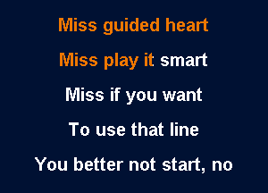 Miss guided heart
Miss play it smart
Miss if you want

To use that line

You better not start, no
