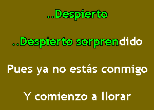 ..Despierto
..Despierto sorprendido
Pues ya no estas conmigo

Y comienzo a llorar