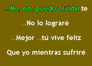 ..No, no, puedo olvidarte

..No lo logramt

..Mejor ..tL'l vive feliz

Que yo mientras sufrire)