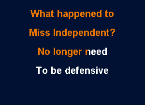 What happened to

Miss Independent?
No longer need

To be defensive
