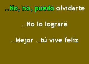 ..No, no, puedo olvidarte

..No lo lograw

..Mejor ..tL'I vive feliz