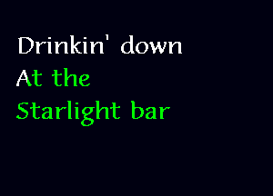 Drinkin' down
At the

Sta rlight bar