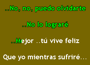 ..No, no, puedo olvidarte

..No lo lograw

..Mejor ..tL'I vive feliz

Que yo mientras sufrire'z. ..