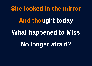 She looked in the mirror

And thought today

What happened to Miss

No longer afraid?