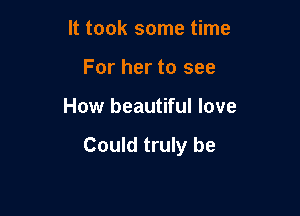 It took some time
For her to see

How beautiful love

Could truly be