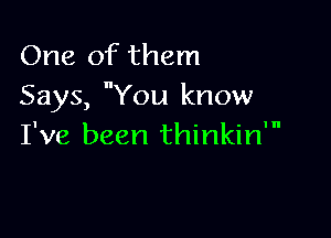 One of them
Says, You know

I've been thinkin'