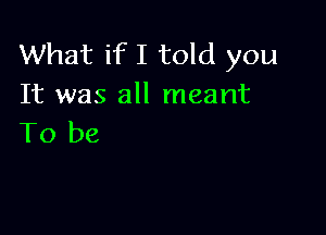 What if I told you
It was all meant

To be