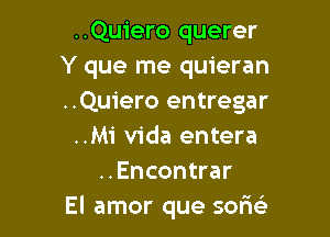 ..Quiero querer
Y que me quieran
..Quiero entregar

..Mi Vida entera
..Encontrar
El amor que sofw