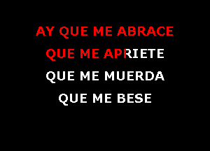 AY QUE ME ABRACE
QUE ME APRIETE

QUE ME MUERDA
QUE ME BESE