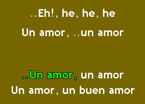 ..Eh!, he, he, he

Un amor, ..un amor

..Un amor, un amor
Un amor, un buen amor