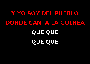 Y Y0 SOY DEL PUEBLO
DONDE CANTA LA GUINEA

QUEQUE
QUEQUE