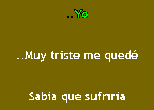 ..Yo

..Muy triste me quedt'a

Sabia que sufriria