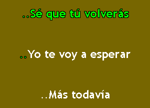 ..SG'3 que tu volveras

..Yo te voy a esperar

..Mas todavia