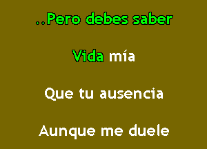 ..Pero debes saber
Vida mia

Que tu ausencia

Aunque me duele