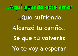 ..Aqui guardo este amor
..Que sufriendo

Alcanzd tu carif10..

5 que tu volverails

Yo te voy a esperar l