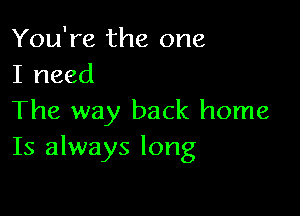 You're the one
I need

The way back home
Is always long