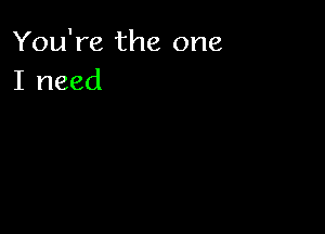 You're the one
I need