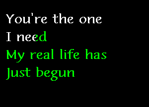 You're the one
I need

My real life has
Just begun