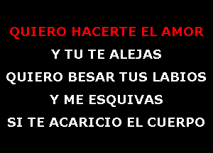 QUIERO HACERTE EL AMOR
Y TU TE ALEJAS
QUIERO BESAR TUS LABIOS
Y ME ESQUIVAS
SI TE ACARICIO EL CUERPO