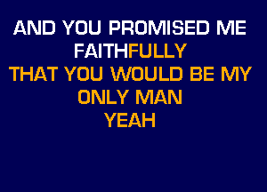 AND YOU PROMISED ME
FAITHFULLY
THAT YOU WOULD BE MY
ONLY MAN
YEAH