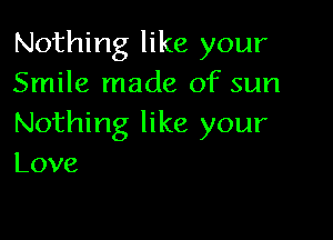 Nothing like your
Smile made of sun

Nothing like your
Love