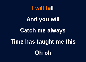 I will fall
And you will

Catch me always

Time has taught me this

Oh oh