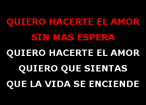 QUIERO HACERTE EL AMOR
SIN MAS ESPERA
QUIERO HACERTE EL AMOR
QUIERO QUE SIENTAS
QUE LA VIDA SE ENCIENDE