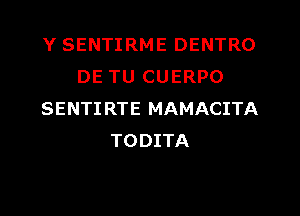 Y SENTIRME DENTRO
DE TU CUERPO
SENTIRTE MAMACITA
TODITA