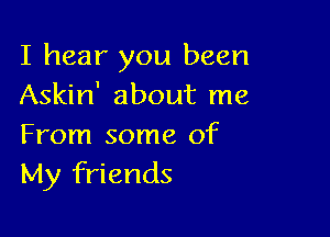 I hear you been
Askin' about me

From some of
My friends