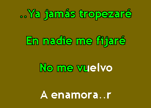 ..Ya jamas tropezareE

En nadie me fijarcig
No me vuelvo

A enamora..r