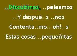 ..Discutimos, ..peleamos
..Y despu63..s ..nos
Contenta..mo.. oh!, 5

Estas cosas ..pequer11tas