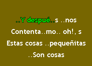 ..Y despucis ..nos

Contenta..mo.. oh!, 5
Estas cosas ..pequem'tas

..Son cosas