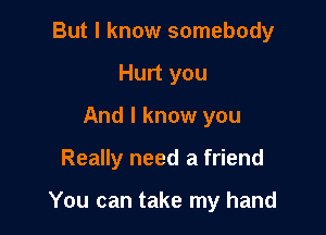 But I know somebody
Hurt you
And I know you

Really need a friend

You can take my hand