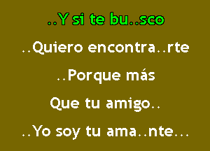 ..Y Si te bu. .sco

..Quiero encontra..rte

..Porque mk

Que tu amigo.

..Yo soy tu ama..nte...