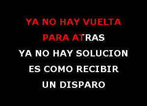 YA N0 HAY VUELTA
PARA ATRAS

YA NO HAY SOLUCION
ES COMO RECIBIR
UN DISPARO